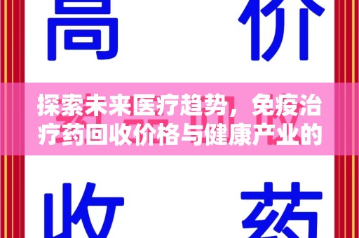潍坊探索未来医疗趋势，免疫治疗药回收价格与健康产业的革新