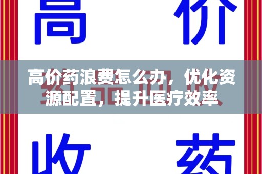 潍坊高价药浪费怎么办，优化资源配置，提升医疗效率