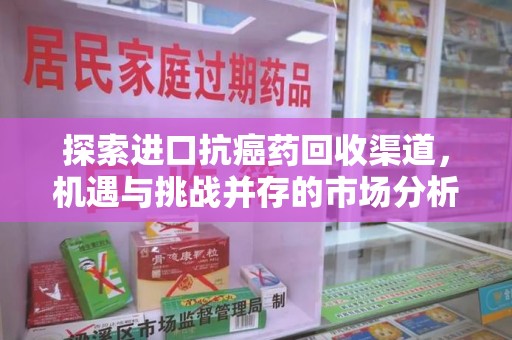 潍坊探索进口抗癌药回收渠道，机遇与挑战并存的市场分析