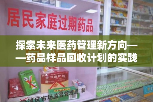 潍坊探索未来医药管理新方向——药品样品回收计划的实践与意义