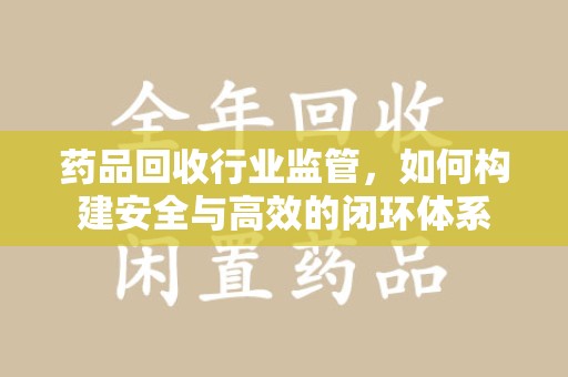 潍坊药品回收行业监管，如何构建安全与高效的闭环体系