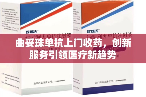 潍坊曲妥珠单抗上门收药，创新服务引领医疗新趋势