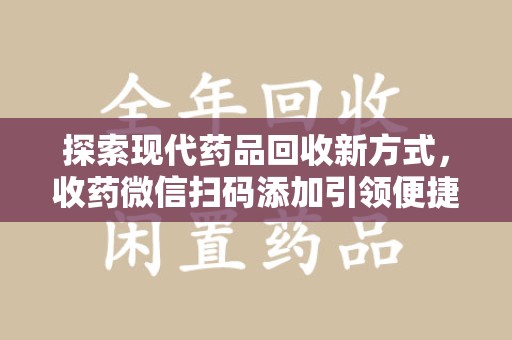 潍坊探索现代药品回收新方式，收药微信扫码添加引领便捷高效潮流