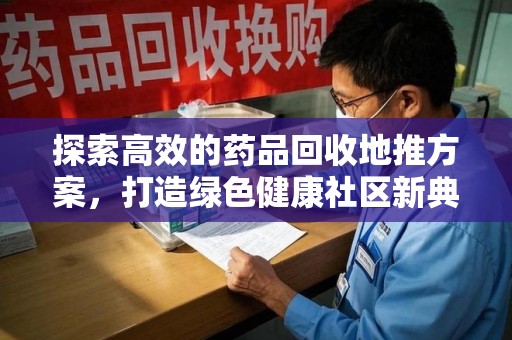 潍坊探索高效的药品回收地推方案，打造绿色健康社区新典范