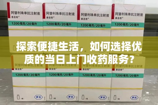 潍坊探索便捷生活，如何选择优质的当日上门收药服务？