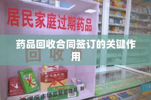 潍坊药品回收合同签订的关键作用