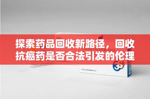 潍坊探索药品回收新路径，回收抗癌药是否合法引发的伦理与法律思考