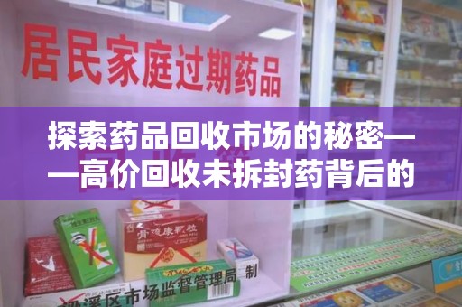 潍坊探索药品回收市场的秘密——高价回收未拆封药背后的商业逻辑与社会影响