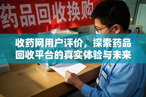 潍坊收药网用户评价，探索药品回收平台的真实体验与未来发展