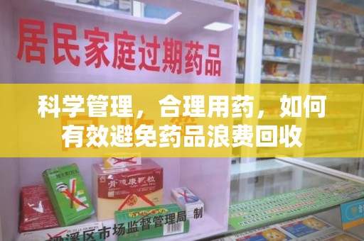 潍坊科学管理，合理用药，如何有效避免药品浪费回收