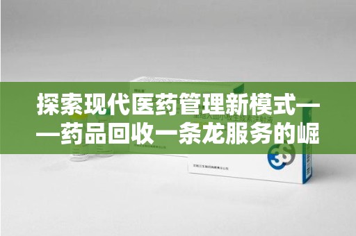 潍坊探索现代医药管理新模式——药品回收一条龙服务的崛起与未来