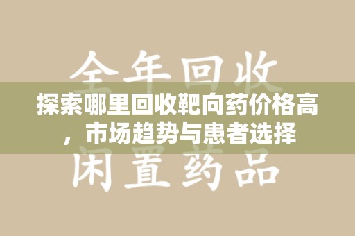 潍坊探索哪里回收靶向药价格高，市场趋势与患者选择