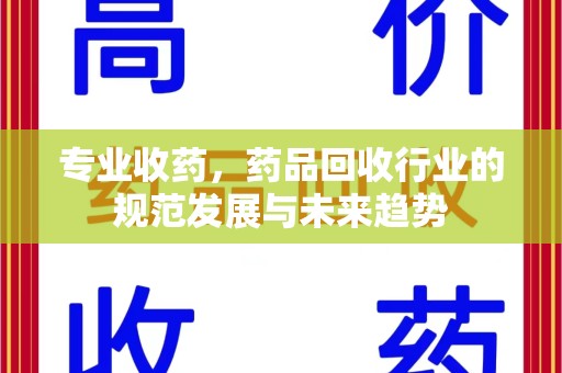 潍坊专业收药，药品回收行业的规范发展与未来趋势