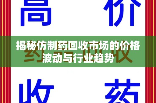 潍坊揭秘仿制药回收市场的价格波动与行业趋势