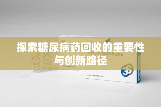 潍坊探索糖尿病药回收的重要性与创新路径