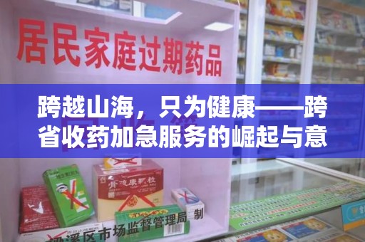 潍坊跨越山海，只为健康——跨省收药加急服务的崛起与意义