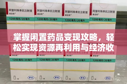 潍坊掌握闲置药品变现攻略，轻松实现资源再利用与经济收益双赢