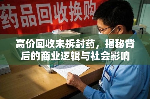 潍坊高价回收未拆封药，揭秘背后的商业逻辑与社会影响