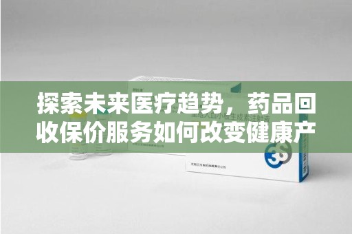 潍坊探索未来医疗趋势，药品回收保价服务如何改变健康产业