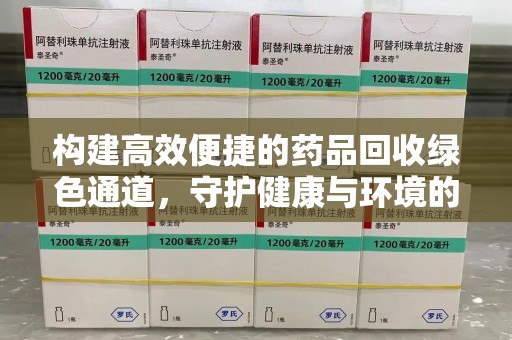 潍坊构建高效便捷的药品回收绿色通道，守护健康与环境的双赢之道
