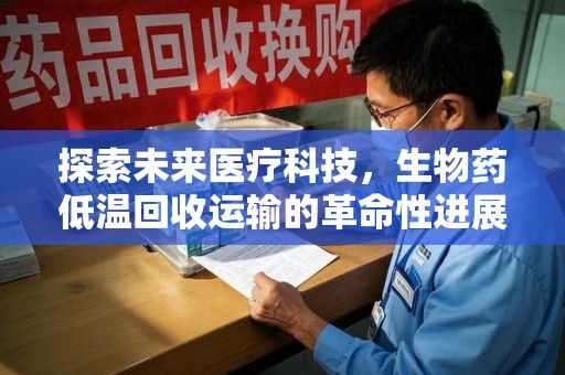 潍坊探索未来医疗科技，生物药低温回收运输的革命性进展