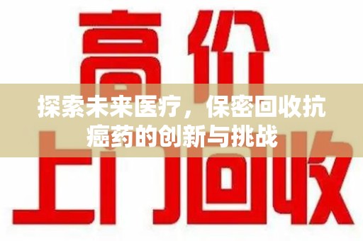 潍坊探索未来医疗，保密回收抗癌药的创新与挑战