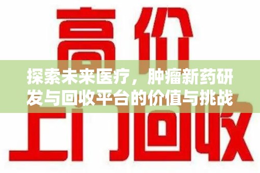 潍坊探索未来医疗，肿瘤新药研发与回收平台的价值与挑战
