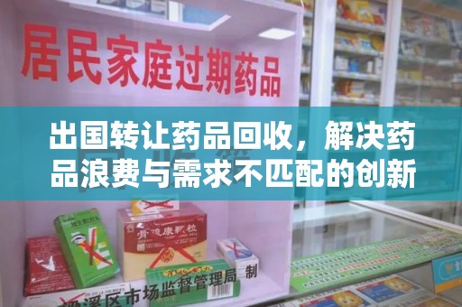 潍坊出国转让药品回收，解决药品浪费与需求不匹配的创新方案