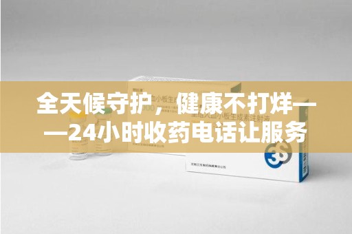 潍坊全天候守护，健康不打烊——24小时收药电话让服务触手可及