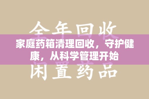 潍坊家庭药箱清理回收，守护健康，从科学管理开始