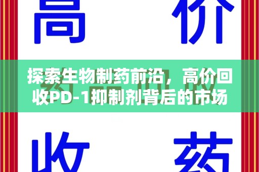 潍坊探索生物制药前沿，高价回收PD-1抑制剂背后的市场与技术分析
