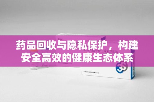 潍坊药品回收与隐私保护，构建安全高效的健康生态体系