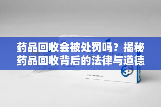 潍坊药品回收会被处罚吗？揭秘药品回收背后的法律与道德
