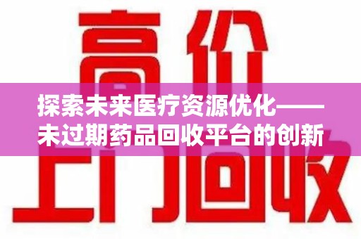 潍坊探索未来医疗资源优化——未过期药品回收平台的创新价值
