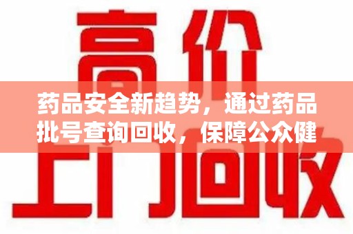 潍坊药品安全新趋势，通过药品批号查询回收，保障公众健康