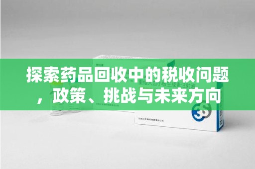 潍坊探索药品回收中的税收问题，政策、挑战与未来方向