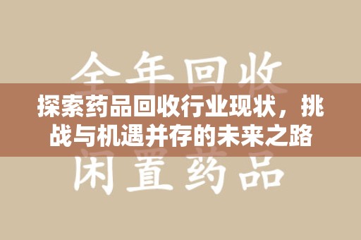 潍坊探索药品回收行业现状，挑战与机遇并存的未来之路