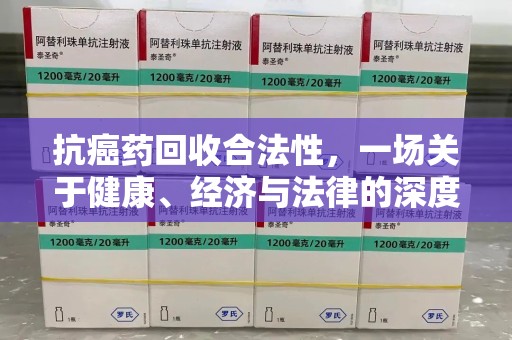潍坊抗癌药回收合法性，一场关于健康、经济与法律的深度探讨