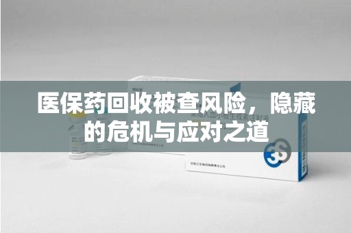 潍坊医保药回收被查风险，隐藏的危机与应对之道