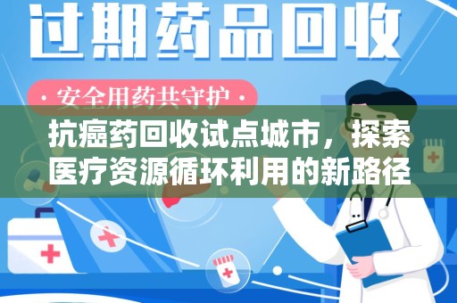 潍坊抗癌药回收试点城市，探索医疗资源循环利用的新路径