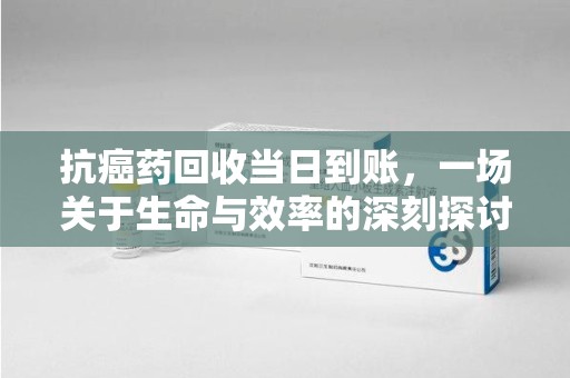 潍坊抗癌药回收当日到账，一场关于生命与效率的深刻探讨