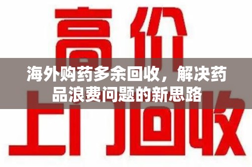 潍坊海外购药多余回收，解决药品浪费问题的新思路
