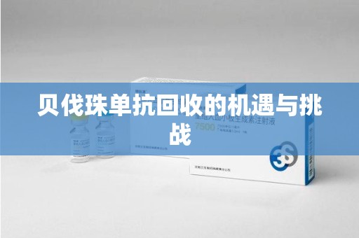 潍坊贝伐珠单抗回收的机遇与挑战