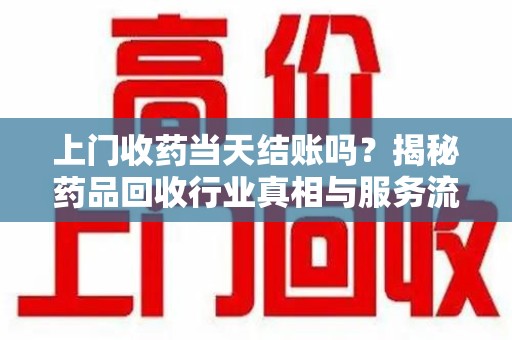 潍坊上门收药当天结账吗？揭秘药品回收行业真相与服务流程