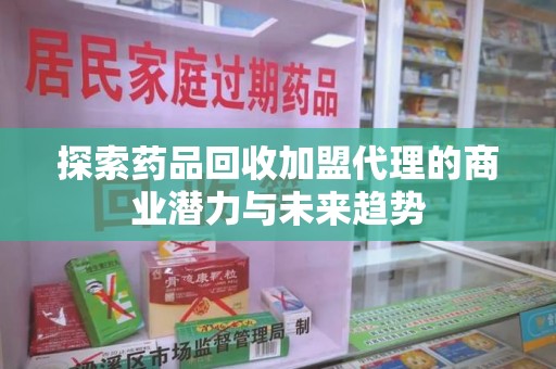潍坊探索药品回收加盟代理的商业潜力与未来趋势