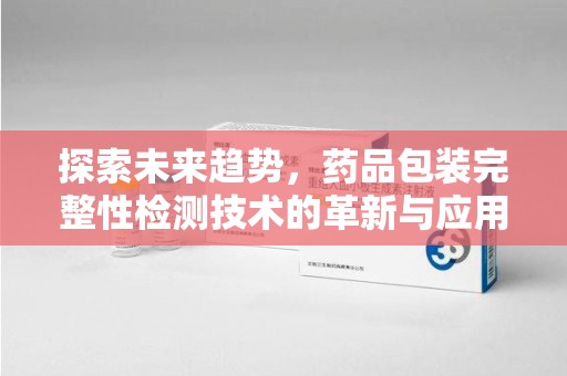 潍坊探索未来趋势，药品包装完整性检测技术的革新与应用