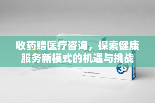 潍坊收药赠医疗咨询，探索健康服务新模式的机遇与挑战