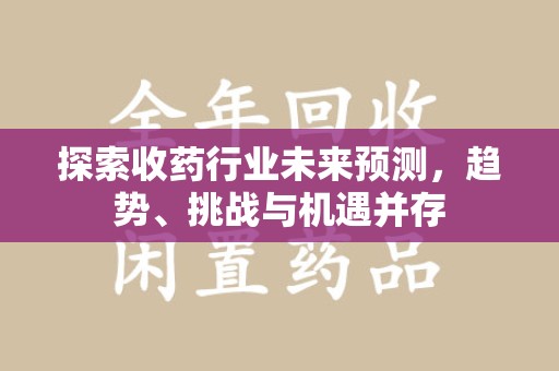 潍坊探索收药行业未来预测，趋势、挑战与机遇并存