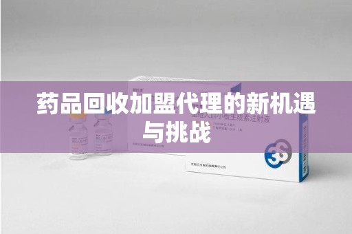 潍坊药品回收加盟代理的新机遇与挑战