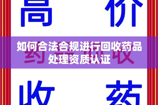 潍坊如何合法合规进行回收药品处理资质认证